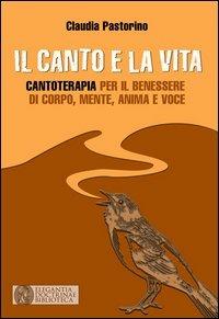 Il canto e la vita. Cantoterapia per il benessere del corpo, mente, anima e voce - Claudia Pastorino - copertina