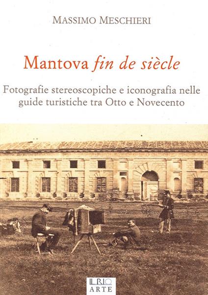 Mantova fin de siècle. Fotografie stereoscopiche e iconografia nelle guide turistiche tra Otto e Novecento - Massimo Meschieri - copertina