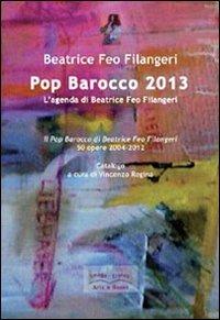 Pop Barocco 2013. L'agenda di Beatrice Feo Filangeri. Il Pop Barocco di Beatrice Feo Filangeri. 50 opere 2004-2012 - Beatrice Feo Filangeri - copertina