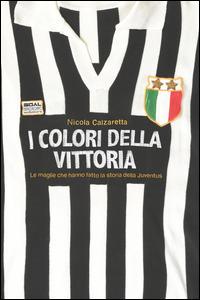I colori della vittoria. Le maglie che hanno fatto la storia della Juventus - Nicola Calzaretta - copertina