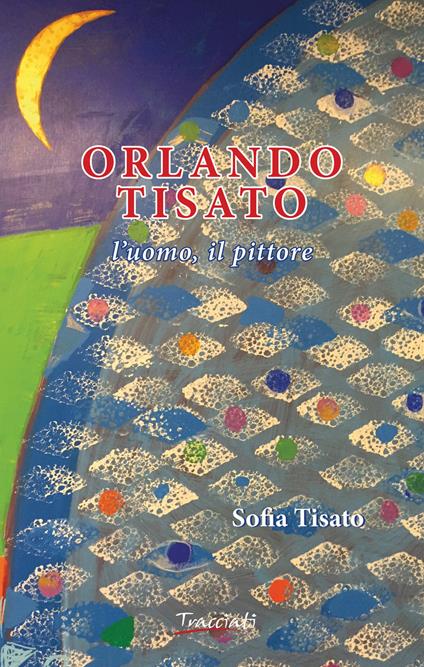Orlando Tisato. L'uomo, il pittore - Sofia Tisato - copertina