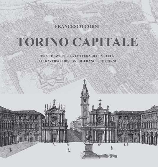 Torino capitale. Una chiave per la lettura della città attraverso i disegni di Francesco Corni. Ediz. illustrata - Francesco Corni - copertina