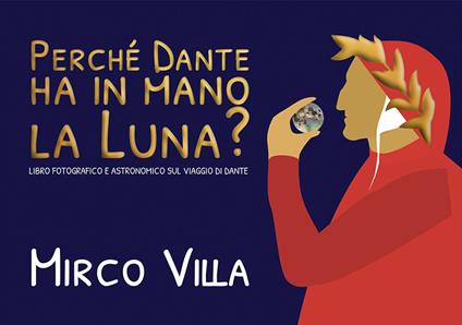 Perché Dante ha in mano la Luna? Libro fotografico e astronomico sul viaggio di Dante. Ediz. illustrata - Mirco Villa - copertina