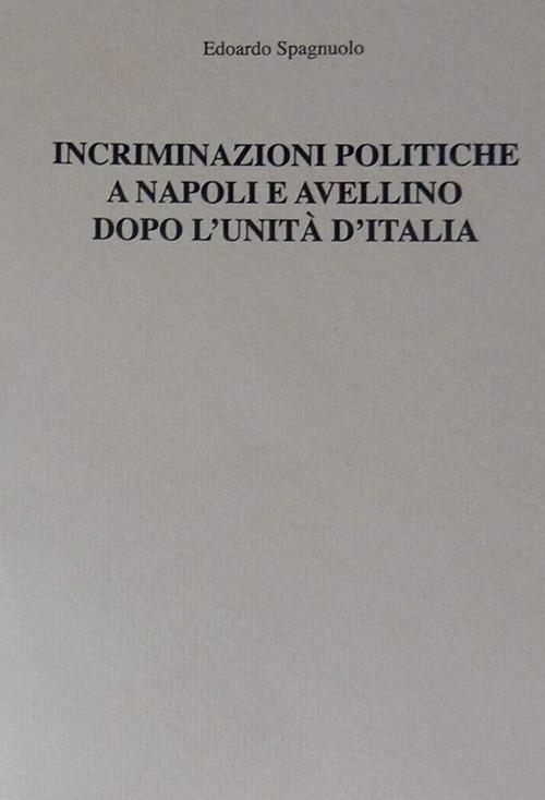 Incriminazioni politiche a Napoli e Avellino dopo l'unità d'Italia - Edoardo Spagnuolo - copertina