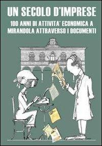 Un secolo d'imprese. 100 anni di attività economica a Mirandola attraverso i documenti - Fabio Montella,Mario Veronesi - copertina