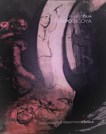 Il tempo di Goya. Nella collezione di Sebastiano d'Avola. Ediz. italiana e inglese - Franco Cilia - copertina