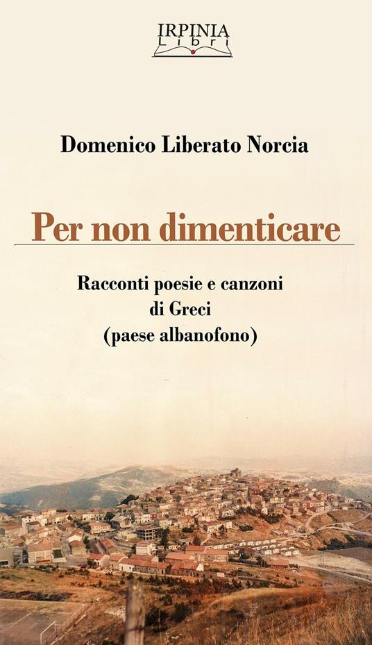Per non dimenticare. Racconti poesie e canzoni di Greci (AV). Ediz. multilingue - Domenico Liberato Norcia - copertina