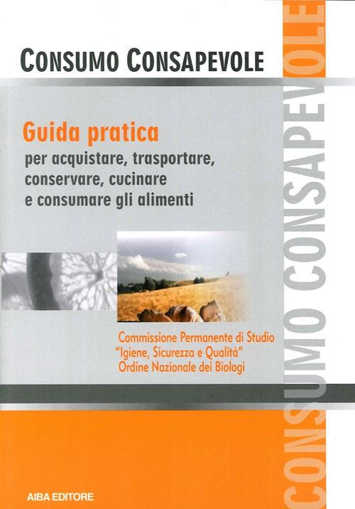 Consumo consapevole. Guida pratica per acquistare, trasportare, conservare, cucinare e consumare gli alimenti - copertina