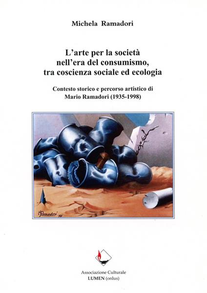 L' arte per la società nell'era del consumismo, tra coscienza sociale ed ecologia. Contesto storico e percorso artistico di Mario Ramadori (1935-1998) - Michela Ramadori - copertina