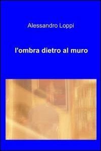 L' ombra dietro al muro - Alessandro Loppi - copertina