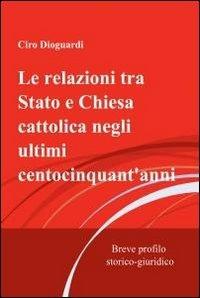 Le relazioni tra Stato e Chiesa cattolica negli ultimi centocinquant'anni - Ciro Dioguardi - copertina
