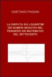 La disputa sui logaritmi dei numeri negativi nel pensiero dei matematici del Settecento - Gaetano Pagani - copertina
