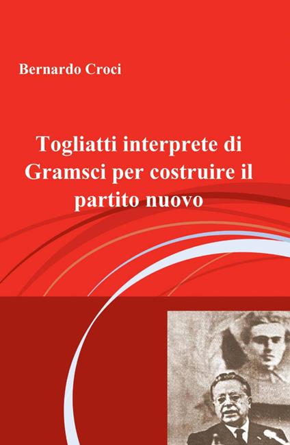 Togliatti interprete di Gramsci per costruire il partito nuovo - Bernardo Croci - copertina