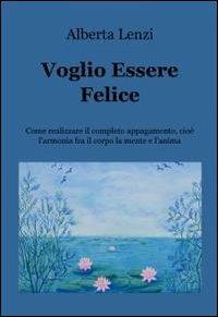 Voglio essere felice. Come realizzare il completo appagamento, cioe l'armonia fra il corpo, la mente e l'anima - Alberta Lenzi - copertina