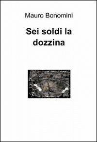 Sei soldi la dozzina - Mauro Bonomini - copertina