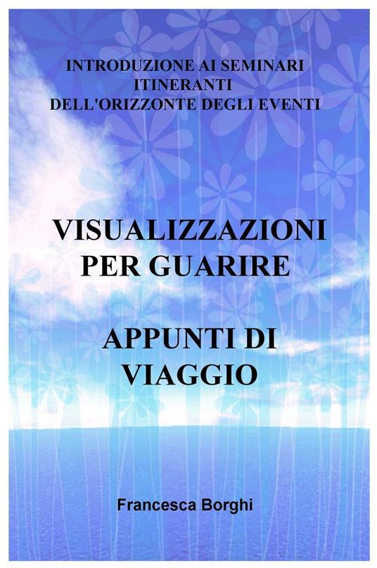 Visualizzazioni per guarire. Appunti di viaggio. Introduzione ai seminari itineranti dell'Orizzonte degli Eventi - Francesca Borghi - copertina