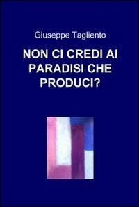 Non ci credi ai paradisi che produci? - Giuseppe Tagliento - copertina