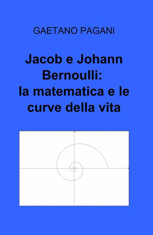 Jacob e Johann Bernoulli: la matematica e le curve della vita - Gaetano Pagani - copertina