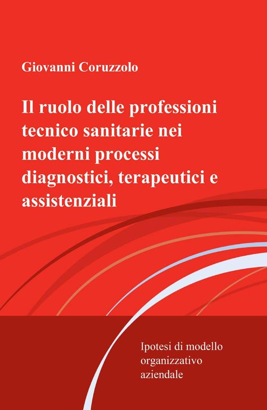 Il ruolo delle professioni tecnico sanitarie nei moderni processi diagnostici, terapeutici e assistenziali - Giovanni Coruzzolo - copertina