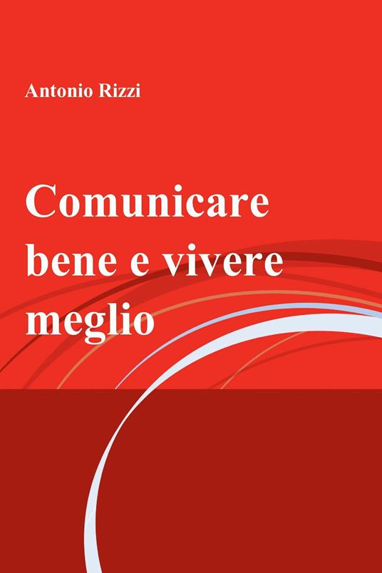 Comunicare bene e vivere meglio - Antonio Rizzi - ebook