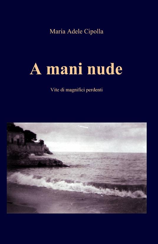 A mani nude. Vite di magnifici perdenti - Maria Adele Cipolla - copertina
