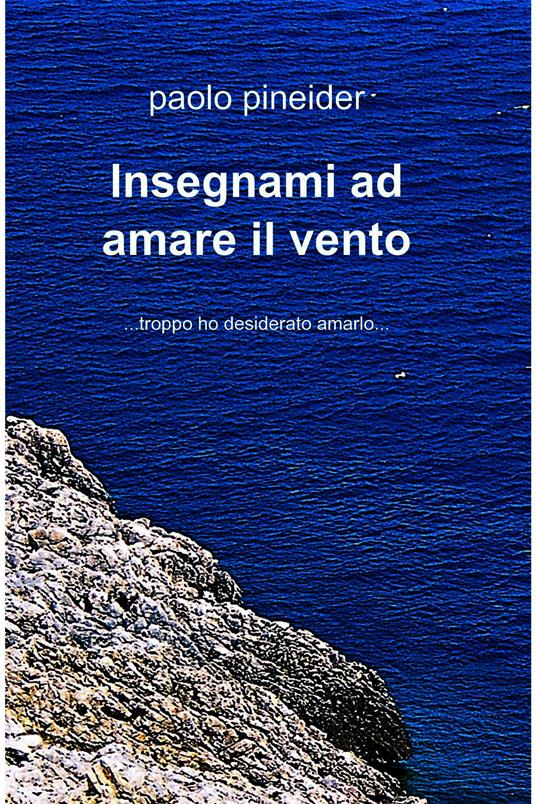 Insegnami ad amare il vento... troppo ho desiderato amarlo... - Paolo Pineider - ebook