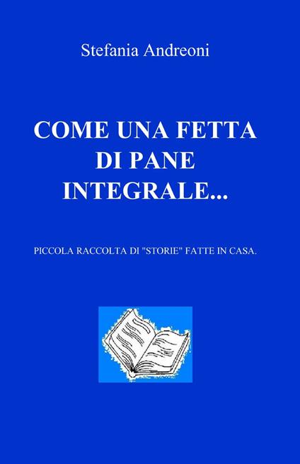 Come una fetta di pane integrale... - Stefania Andreoni - copertina