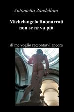 Michelangelo Buonarroti non se ne va più. Di me voglio raccontarvi ancora