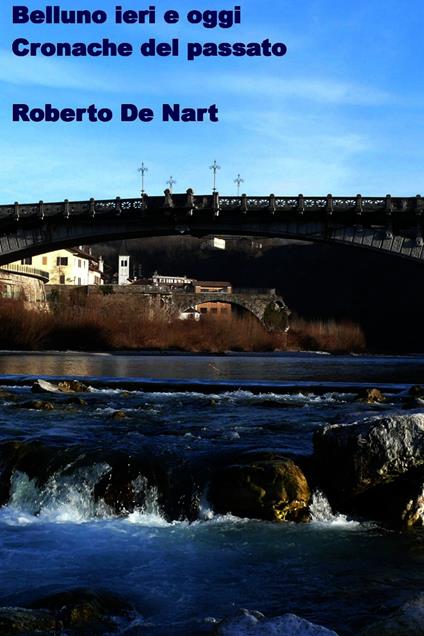 Belluno ieri e oggi. Cronache del passato - Roberto De Nart - ebook