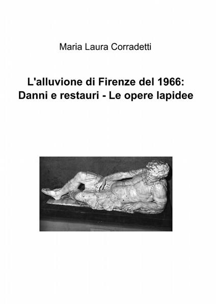 L' alluvione di Firenze del 1966: danni e restauri. Le opere lapidee - M. Laura Corradetti - copertina