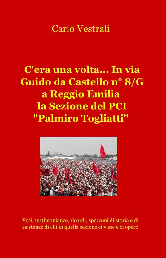 C'era una volta... in via Guido da Castello n° 8/g a Reggio Emilia la sezione del PCI "Palmiro Togliatti" - Carlo Vestrali - copertina