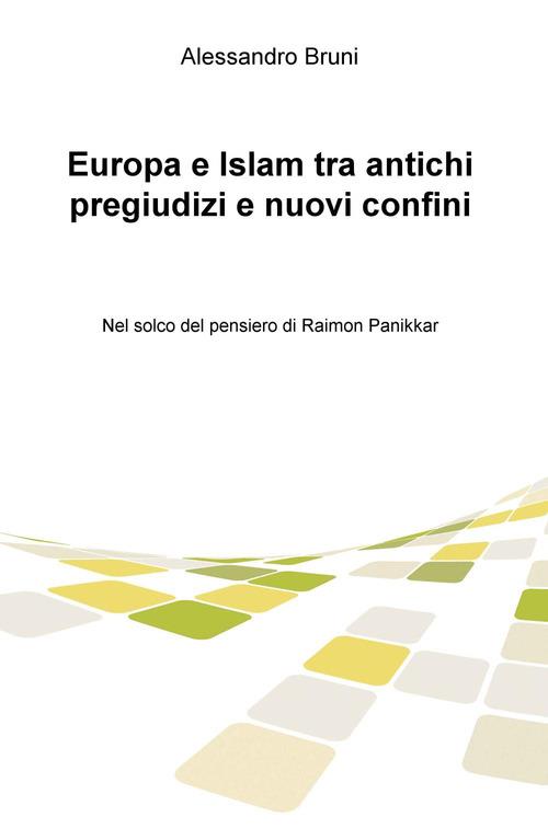 Europa e Islam tra antichi pregiudizi e nuovi confini. Nel solco del pensiero di Raimon Panikkar - Alessandro Bruni - copertina