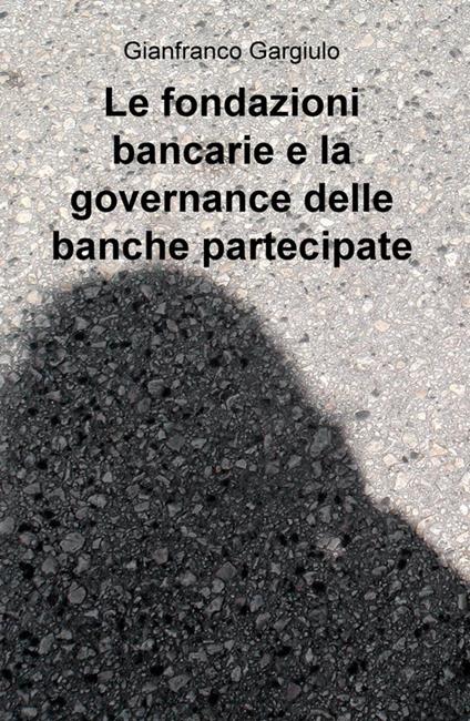 Le fondazioni bancarie e la governance delle banche partecipate - Gianfranco Gargiulo - copertina