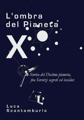 L' ombra del Pianeta X. Storia del Decimo pianeta, fra servizi segreti ed insider - Luca Scantamburlo - copertina
