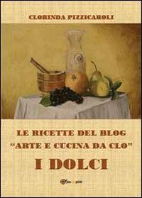 Le ricette del blog «Arte e cucina da Clo». I dolci - Clorinda Pizzicaroli - copertina