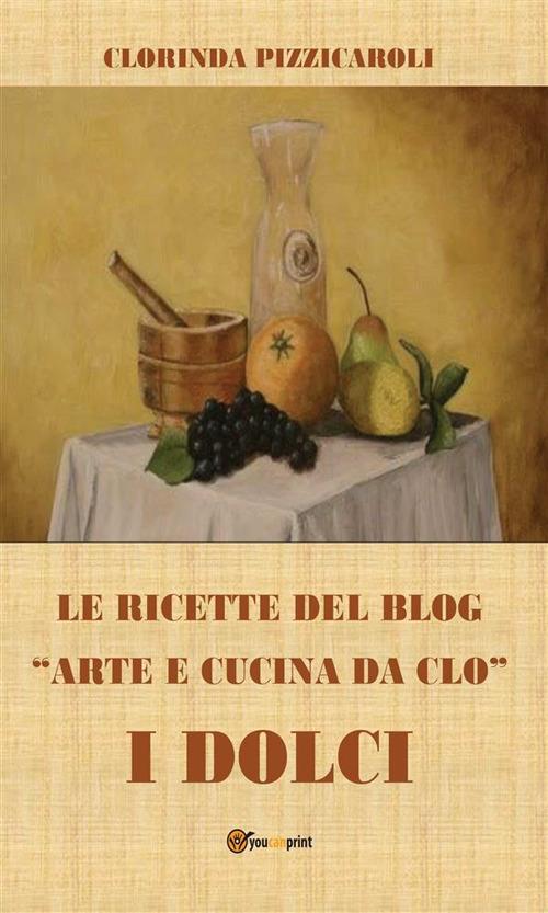 Le ricette del blog «Arte e cucina da Clo». I dolci - Clorinda Pizzicaroli - ebook