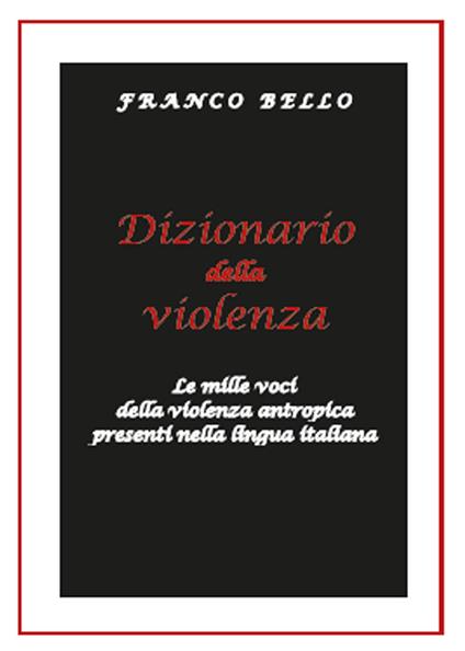 Dizionario della violenza. Le mille voci della violenza antropica presenti nella lingua italiana - Franco Bello - copertina