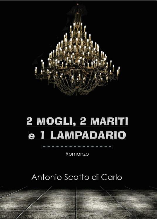 2 mogli, 2 mariti e 1 lampadario - Antonio Scotto di Carlo - copertina