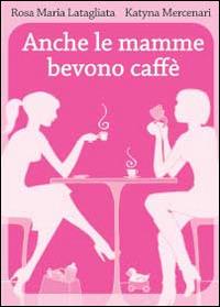 Anche le mamme bevono caffè - Rosamaria Latagliata,Katyna Mercenari - copertina