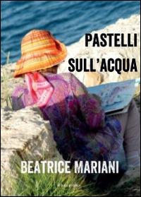 Pastelli sull'acqua - Beatrice Mariani - copertina