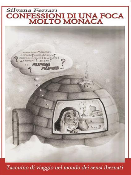 Confessioni di una foca molto monaca. Taccuino di viaggio nel mondo dei sensi ibernati - Silvana Ferrari - ebook