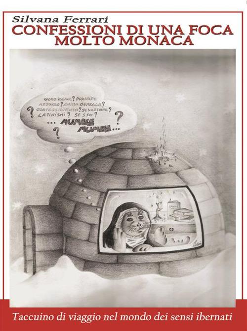 Confessioni di una foca molto monaca. Taccuino di viaggio nel mondo dei sensi ibernati - Silvana Ferrari - ebook