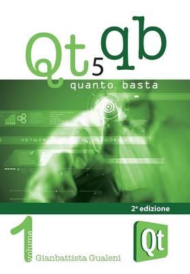 Qt 5 Quanto Basta. La guida all'uso della libreria grafica Qt 5, in italiano. Vol. 1: Da «Hello World!» ad una applicazione e oltre. - Gianbattista Gualeni - copertina