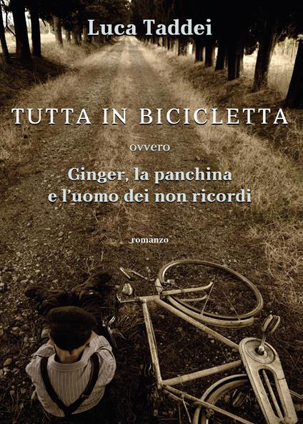 Tutta in bicicletta ovvero Ginger, la panchina e l'uomo dei non ricordi - Luca Taddei - copertina