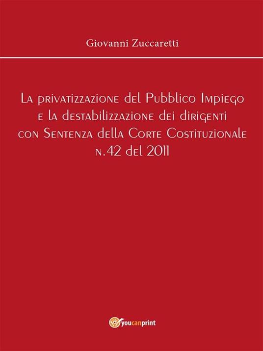 La privatizzazione del pubblico impiego e la destabilizzazione dei dirigenti con sentenza della Corte Costituzionale n.42 del 2011 - Giovanni Zuccaretti - ebook