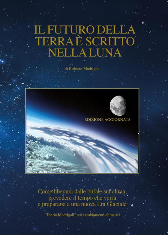 Il futuro della Terra è scritto nella Luna. Come liberarsi dalle bufale del clima, prevedere il tempo che verrà e preparasi ad una nuova era glaciale - Roberto Madrigali - copertina