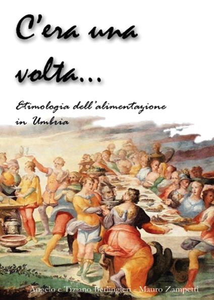 C'era una volta... Etimologia della alimentazione in Umbria - Tiziano Berlingieri,Angelo Berlingieri,Mauro Zampetti - copertina