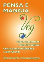 Pensa e mangia veg. Vegan vegetariano verso il crudismo. Con le parole di Sai Baba e altri grandi