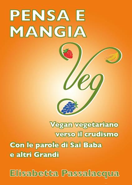 Pensa e mangia veg. Vegan vegetariano verso il crudismo. Con le parole di Sai Baba e altri grandi - Elisabetta Passalacqua - copertina