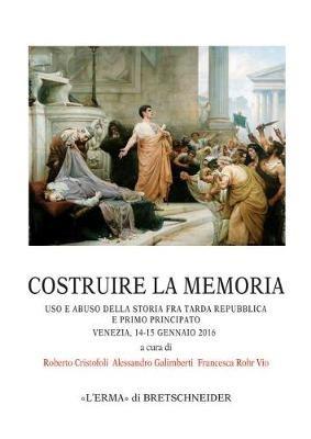 Costruire La Memoria: USO E Abuso Della Storia Fra Tarda Repubblica E Primo Principato Venezia, 14-15 Gennaio 2016 - cover